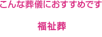 こんな葬儀におすすめです。福祉葬